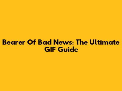 Bearer Of Bad News: The Ultimate GIF Guide