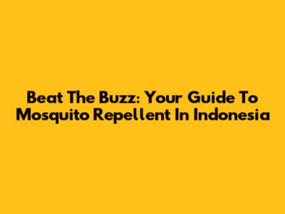 Beat The Buzz: Your Guide To Mosquito Repellent In Indonesia