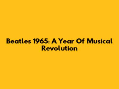 Beatles 1965: A Year Of Musical Revolution