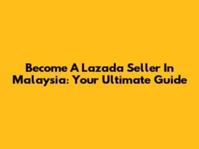 Become A Lazada Seller In Malaysia: Your Ultimate Guide