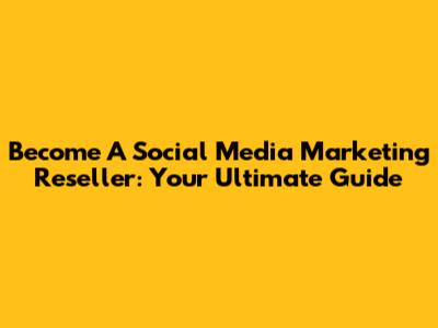 Become A Social Media Marketing Reseller: Your Ultimate Guide