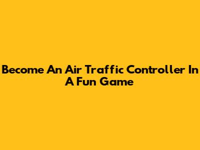 Become An Air Traffic Controller In A Fun Game