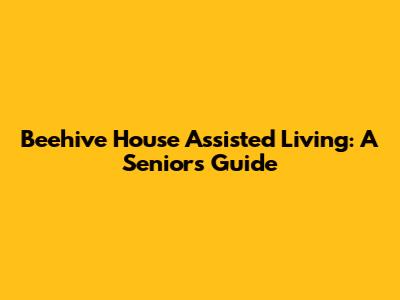 Beehive House Assisted Living: A Senior's Guide