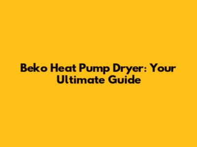 Beko Heat Pump Dryer: Your Ultimate Guide