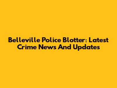 Belleville Police Blotter: Latest Crime News And Updates