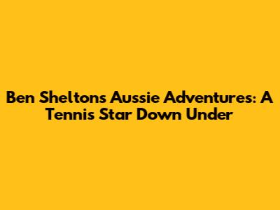 Ben Shelton's Aussie Adventures: A Tennis Star Down Under