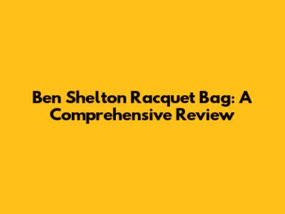 Ben Shelton Racquet Bag: A Comprehensive Review