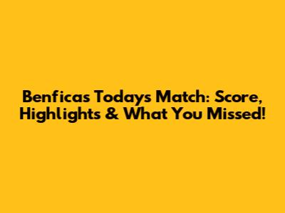 Benfica's Today's Match: Score, Highlights & What You Missed!