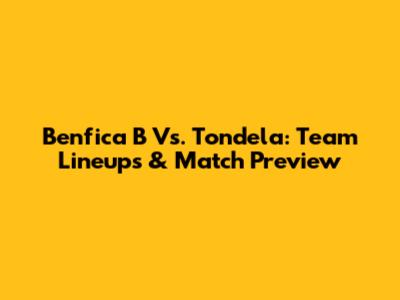 Benfica B Vs. Tondela: Team Lineups & Match Preview