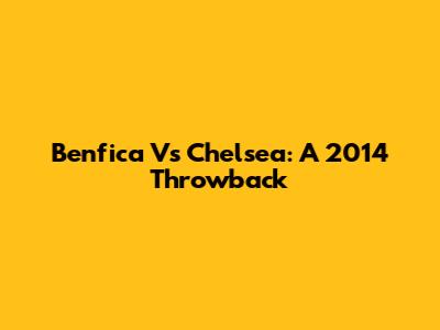 Benfica Vs Chelsea: A 2014 Throwback