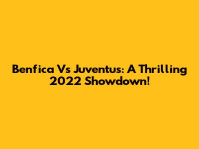 Benfica Vs Juventus: A Thrilling 2022 Showdown!