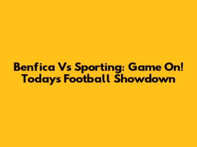 Benfica Vs Sporting: Game On! Today's Football Showdown