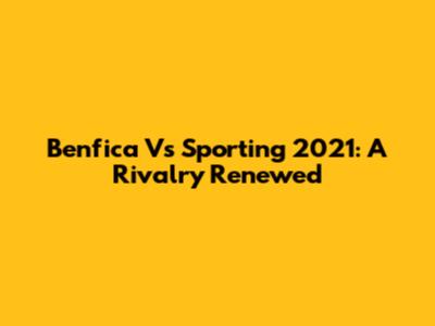 Benfica Vs Sporting 2021: A Rivalry Renewed