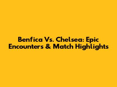 Benfica Vs. Chelsea: Epic Encounters & Match Highlights