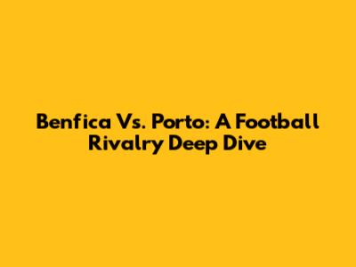 Benfica Vs. Porto: A Football Rivalry Deep Dive