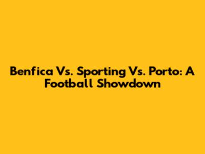 Benfica Vs. Sporting Vs. Porto: A Football Showdown