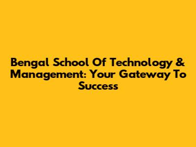 Bengal School Of Technology & Management: Your Gateway To Success