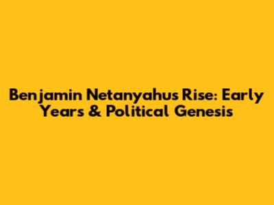 Benjamin Netanyahu's Rise: Early Years & Political Genesis