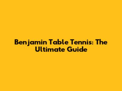 Benjamin Table Tennis: The Ultimate Guide