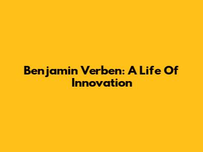 Benjamin Verben: A Life Of Innovation