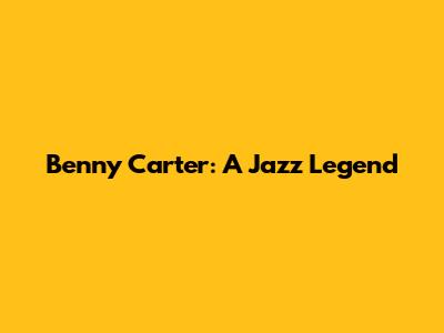 Benny Carter: A Jazz Legend