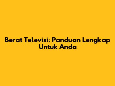 Berat Televisi: Panduan Lengkap Untuk Anda