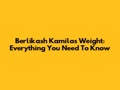 Berlikash Kamila's Weight: Everything You Need To Know