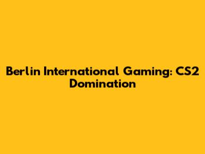 Berlin International Gaming: CS2 Domination