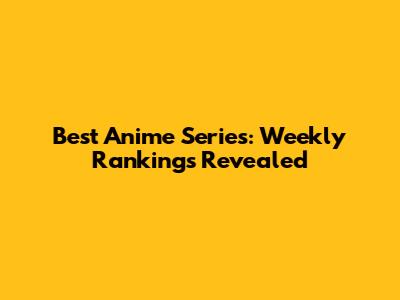 Best Anime Series: Weekly Rankings Revealed