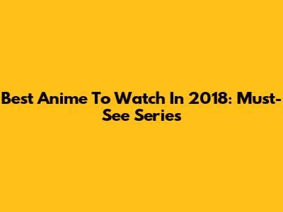 Best Anime To Watch In 2018: Must-See Series