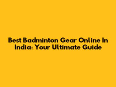 Best Badminton Gear Online In India: Your Ultimate Guide