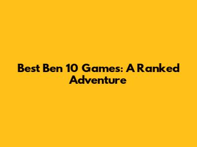 Best Ben 10 Games: A Ranked Adventure