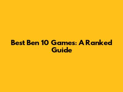 Best Ben 10 Games: A Ranked Guide