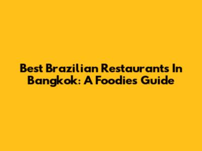 Best Brazilian Restaurants In Bangkok: A Foodie's Guide