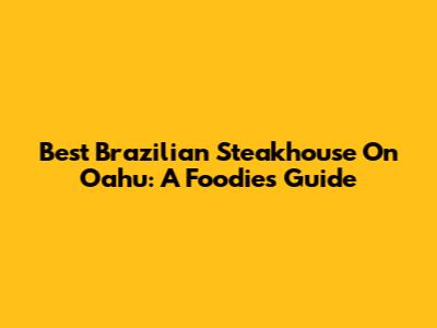 Best Brazilian Steakhouse On Oahu: A Foodie's Guide