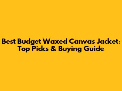 Best Budget Waxed Canvas Jacket: Top Picks & Buying Guide