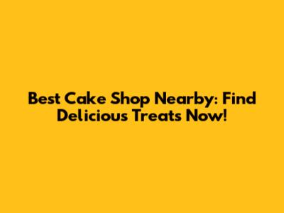 Best Cake Shop Nearby: Find Delicious Treats Now!