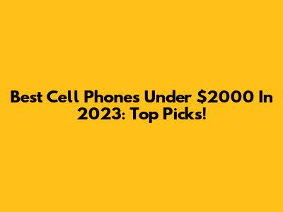 Best Cell Phones Under $2000 In 2023: Top Picks!