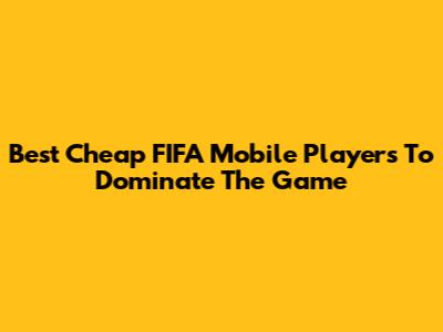 Best Cheap FIFA Mobile Players To Dominate The Game