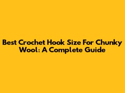 Best Crochet Hook Size For Chunky Wool: A Complete Guide
