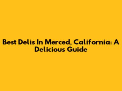 Best Delis In Merced, California: A Delicious Guide