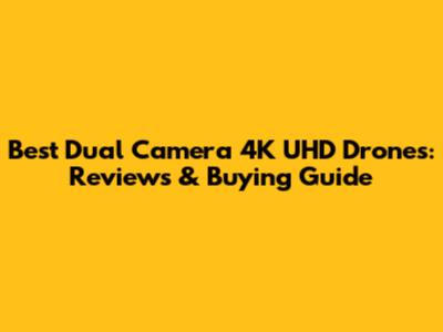 Best Dual Camera 4K UHD Drones: Reviews & Buying Guide