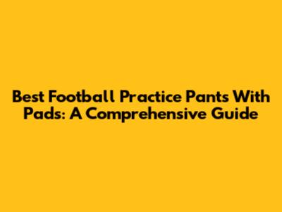 Best Football Practice Pants With Pads: A Comprehensive Guide