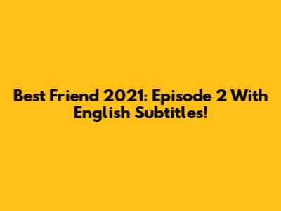 Best Friend 2021: Episode 2 With English Subtitles!