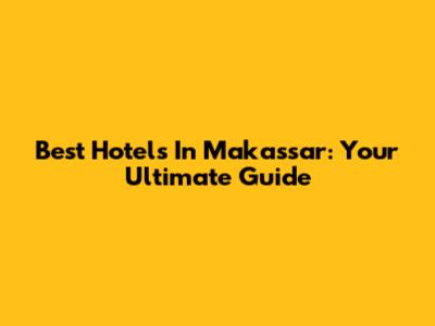 Best Hotels In Makassar: Your Ultimate Guide