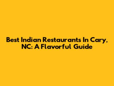 Best Indian Restaurants In Cary, NC: A Flavorful Guide