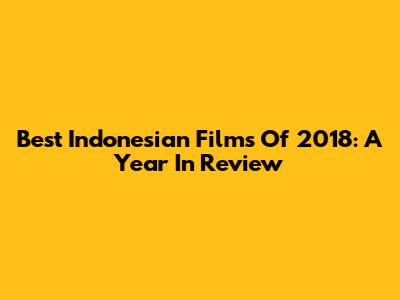 Best Indonesian Films Of 2018: A Year In Review