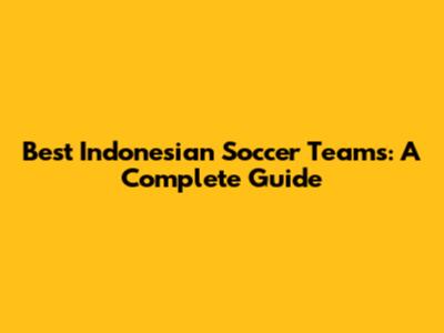 Best Indonesian Soccer Teams: A Complete Guide