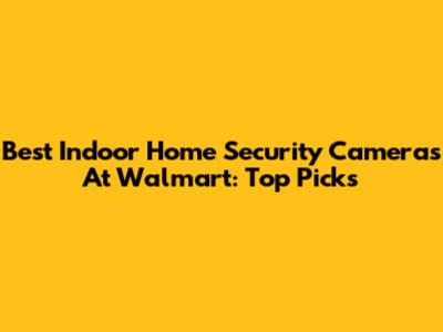 Best Indoor Home Security Cameras At Walmart: Top Picks