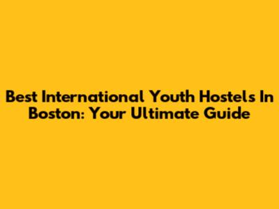 Best International Youth Hostels In Boston: Your Ultimate Guide